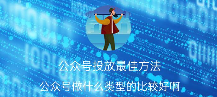 公众号投放最佳方法 公众号做什么类型的比较好啊？